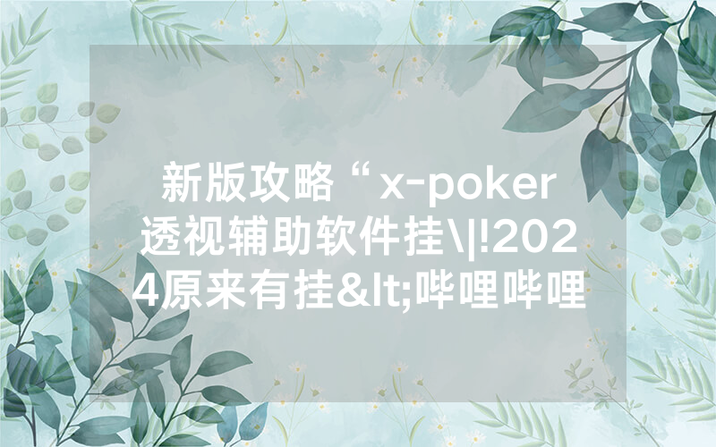 新版攻略“x-poker透视辅助软件挂\|!2024原来有挂<哔哩哔哩>