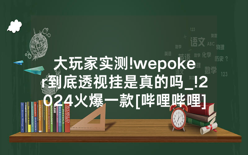大玩家实测!wepoker到底透视挂是真的吗_!2024火爆一款[哔哩哔哩]