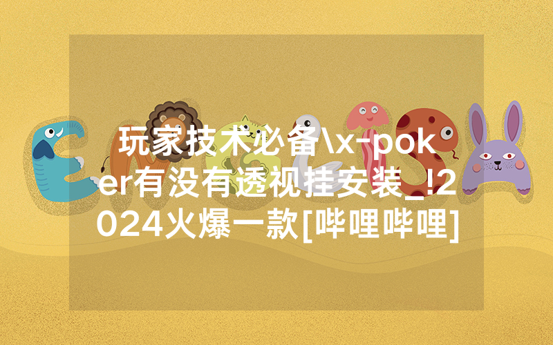 玩家技术必备\x-poker有没有透视挂安装_!2024火爆一款[哔哩哔哩]