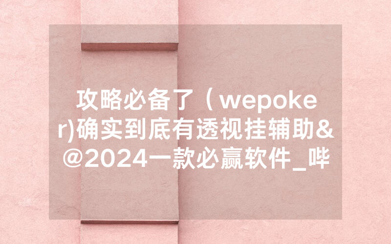 攻略必备了（wepoker)确实到底有透视挂辅助&@2024一款必赢软件_哔哩哔哩
