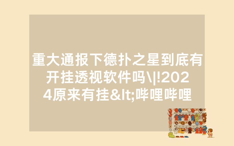 重大通报下德扑之星到底有开挂透视软件吗\|!2024原来有挂<哔哩哔哩>