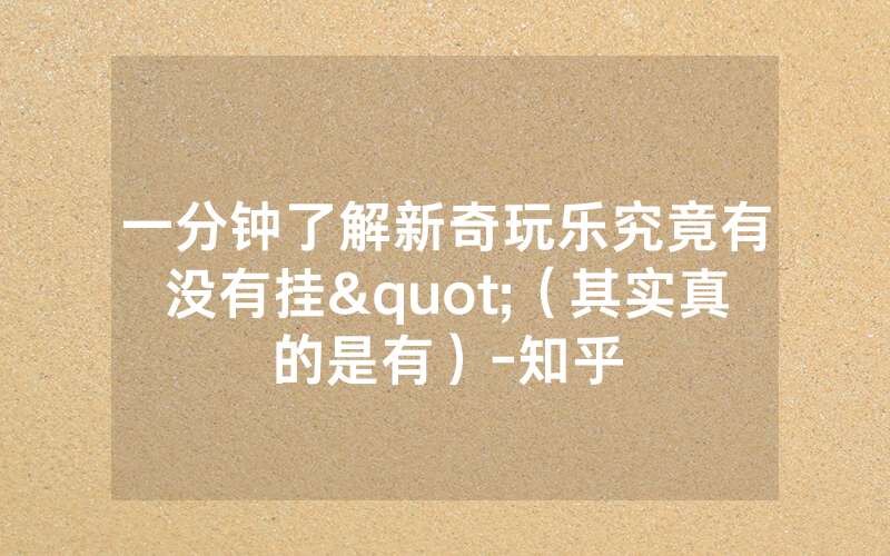 一分钟了解新奇玩乐究竟有没有挂"（其实真的是有）-知乎