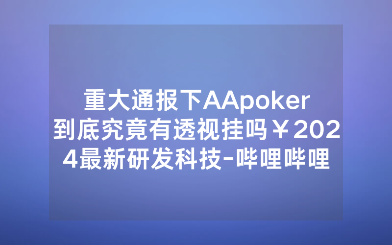 重大通报下AApoker到底究竟有透视挂吗￥2024最新研发科技-哔哩哔哩