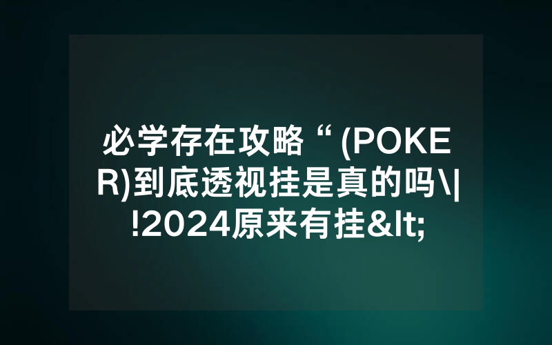 必学存在攻略“(POKER)到底透视挂是真的吗\|!2024原来有挂<哔哩哔哩>