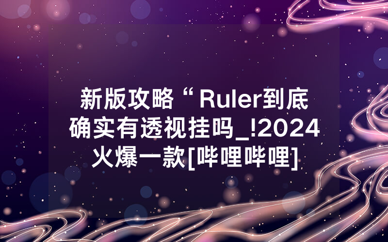 新版攻略“Ruler到底确实有透视挂吗_!2024火爆一款[哔哩哔哩]