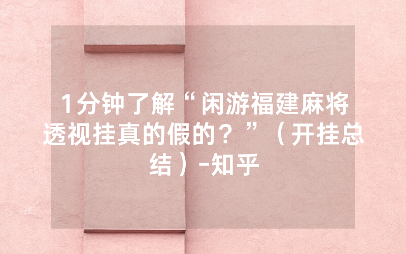 1分钟了解“闲游福建麻将透视挂真的假的？”（开挂总结）-知乎