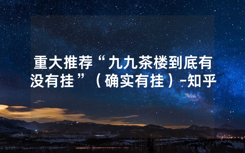 重大推荐“九九茶楼到底有没有挂”（确实有挂）-知乎