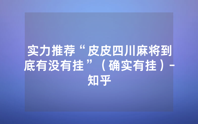 实力推荐“皮皮四川麻将到底有没有挂”（确实有挂）-知乎