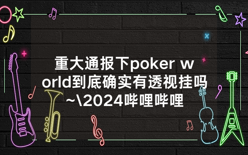 重大通报下poker world到底确实有透视挂吗~\2024哔哩哔哩
