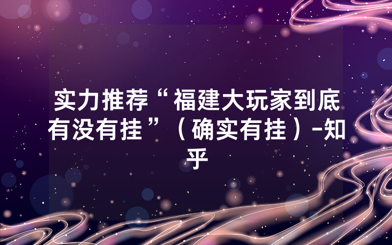 实力推荐“福建大玩家到底有没有挂”（确实有挂）-知乎