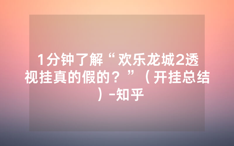 1分钟了解“欢乐龙城2透视挂真的假的？”（开挂总结）-知乎