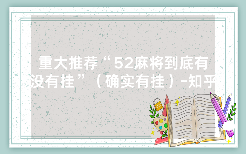 重大推荐“52麻将到底有没有挂”（确实有挂）-知乎