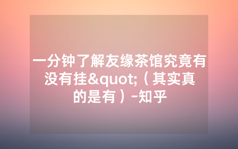 一分钟了解友缘茶馆究竟有没有挂"（其实真的是有）-知乎
