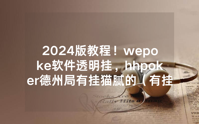 2024版教程！wepoke软件透明挂，hhpoker德州局有挂猫腻的（有挂规律）