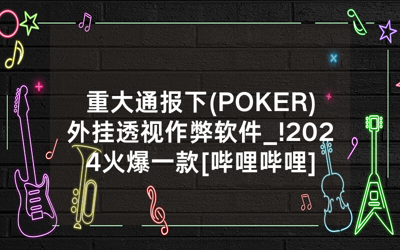 重大通报下(POKER)外挂透视作弊软件_!2024火爆一款[哔哩哔哩]