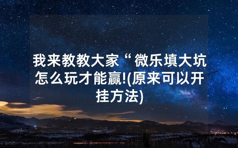 我来教教大家“微乐填大坑怎么玩才能赢!(原来可以开挂方法)