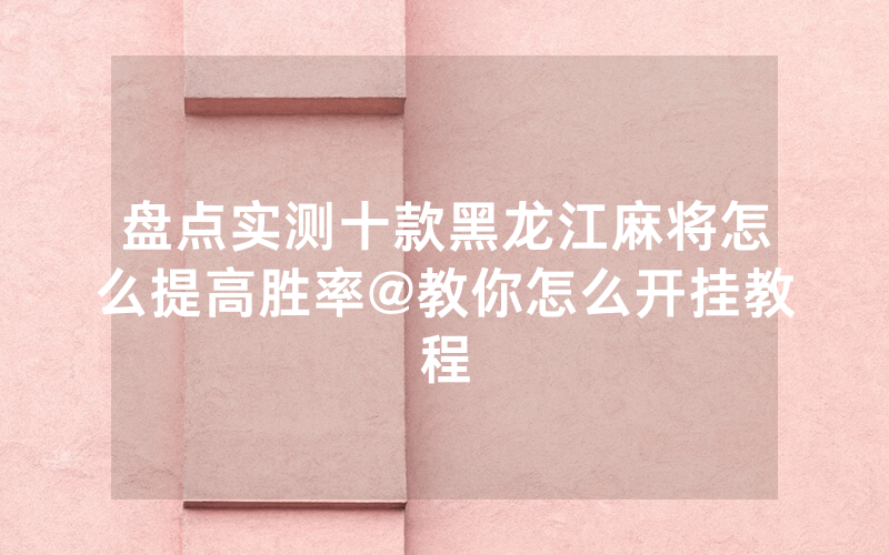 盘点实测十款黑龙江麻将怎么提高胜率@教你怎么开挂教程