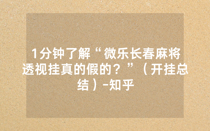 1分钟了解“微乐长春麻将透视挂真的假的？”（开挂总结）-知乎