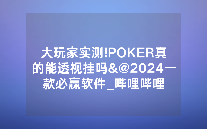 大玩家实测!POKER真的能透视挂吗&@2024一款必赢软件_哔哩哔哩