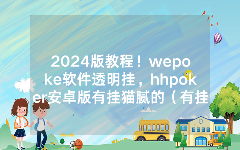 2024版教程！wepoke软件透明挂，hhpoker安卓版有挂猫腻的（有挂规律）