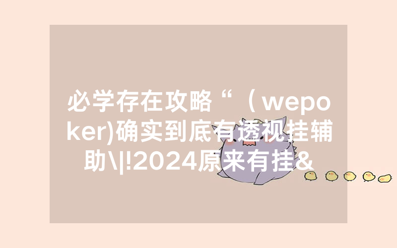 必学存在攻略“（wepoker)确实到底有透视挂辅助\|!2024原来有挂<哔哩哔哩>