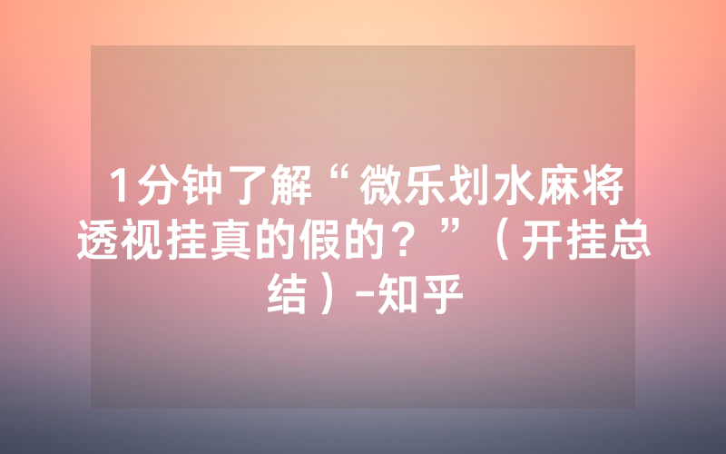 1分钟了解“微乐划水麻将透视挂真的假的？”（开挂总结）-知乎
