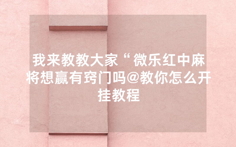 我来教教大家“微乐红中麻将想赢有窍门吗@教你怎么开挂教程