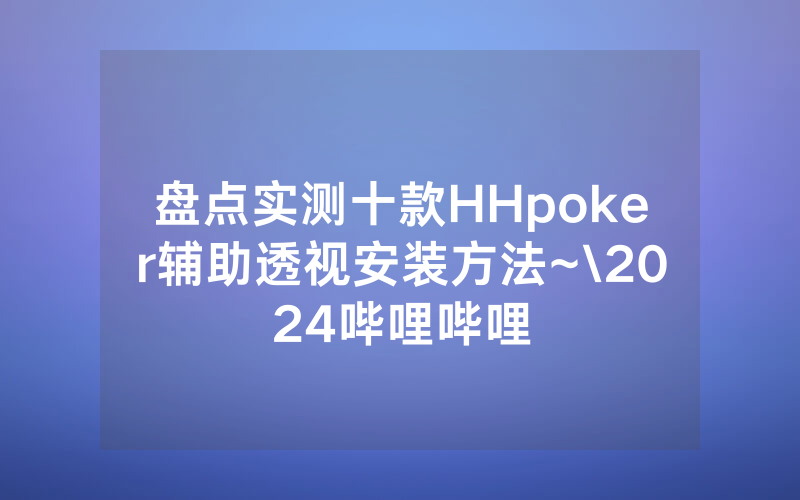 盘点实测十款HHpoker辅助透视安装方法~\2024哔哩哔哩