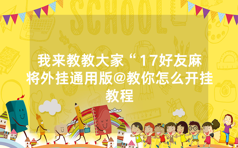 我来教教大家“17好友麻将外挂通用版@教你怎么开挂教程