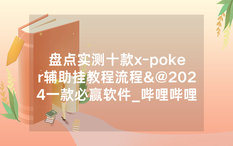 盘点实测十款x-poker辅助挂教程流程&@2024一款必赢软件_哔哩哔哩