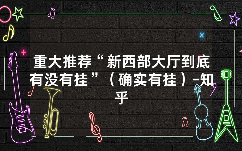 重大推荐“新西部大厅到底有没有挂”（确实有挂）-知乎