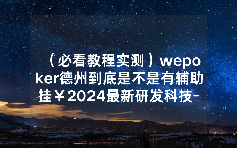 （必看教程实测）wepoker德州到底是不是有辅助挂￥2024最新研发科技-哔哩哔哩