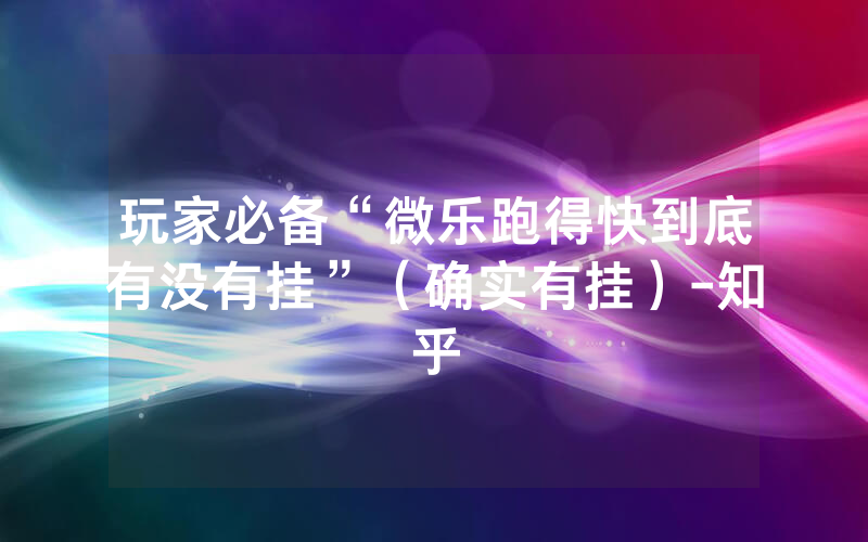 玩家必备“微乐跑得快到底有没有挂”（确实有挂）-知乎