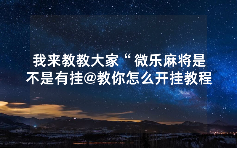 我来教教大家“微乐麻将是不是有挂@教你怎么开挂教程