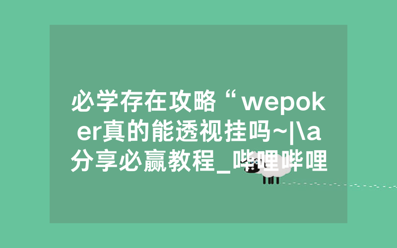 必学存在攻略“wepoker真的能透视挂吗~|\a分享必赢教程_哔哩哔哩