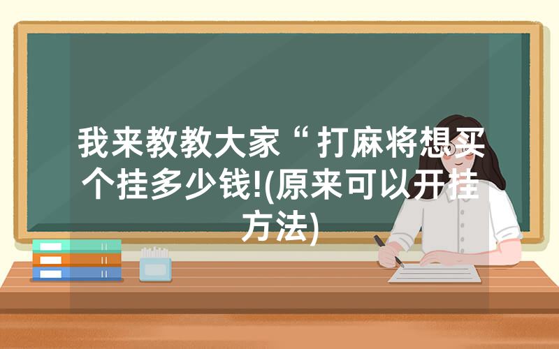我来教教大家“打麻将想买个挂多少钱!(原来可以开挂方法)