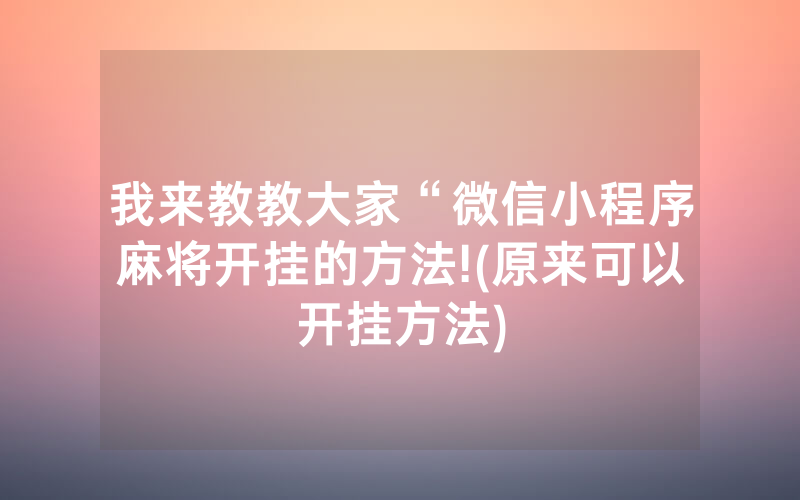 我来教教大家“微信小程序麻将开挂的方法!(原来可以开挂方法)