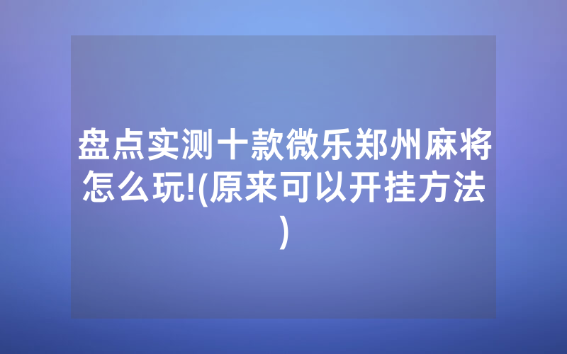 盘点实测十款微乐郑州麻将怎么玩!(原来可以开挂方法)