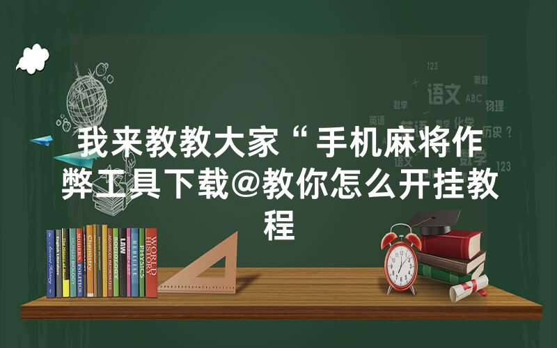 我来教教大家“手机麻将作弊工具下载@教你怎么开挂教程