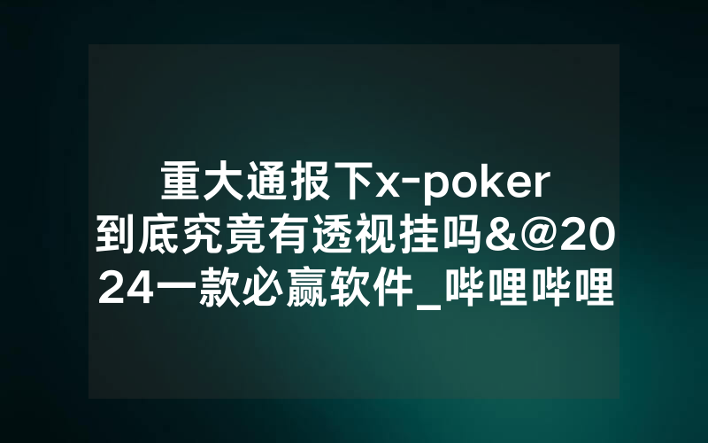 重大通报下x-poker到底究竟有透视挂吗&@2024一款必赢软件_哔哩哔哩