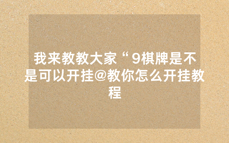 我来教教大家“9棋牌是不是可以开挂@教你怎么开挂教程