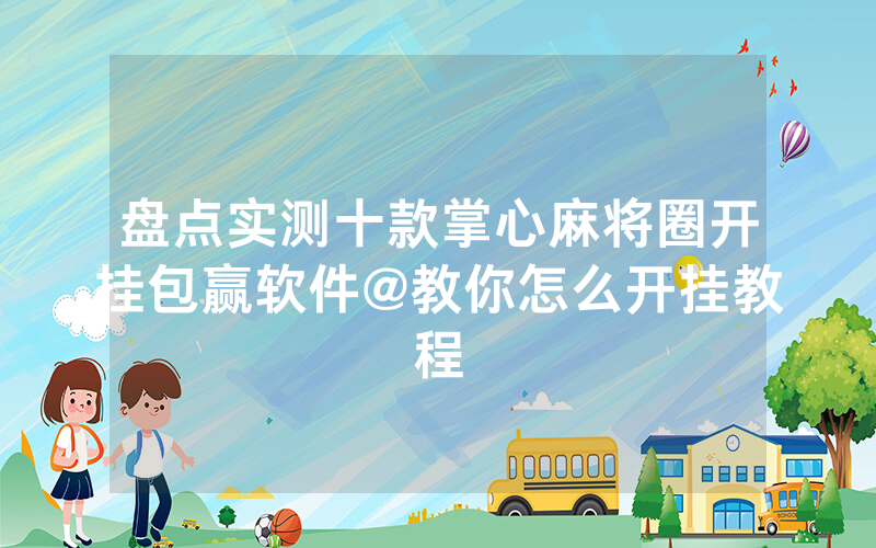 盘点实测十款掌心麻将圈开挂包赢软件@教你怎么开挂教程