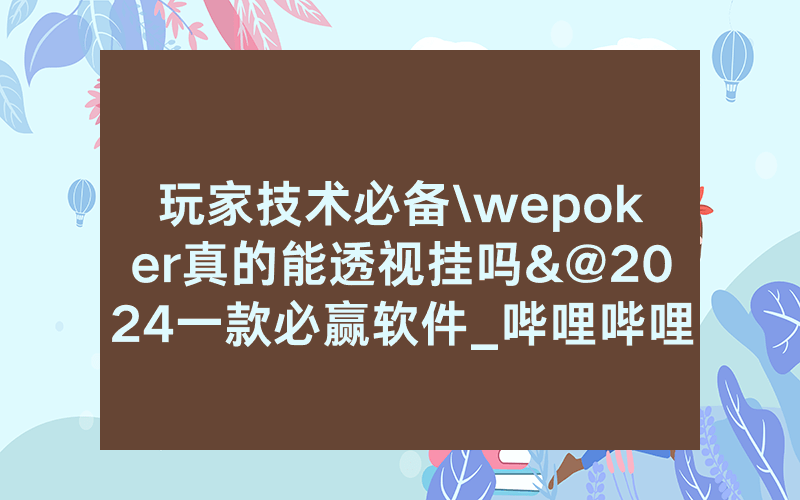 玩家技术必备\wepoker真的能透视挂吗&@2024一款必赢软件_哔哩哔哩