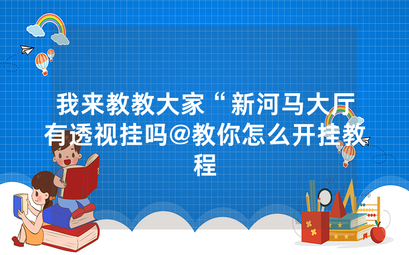 我来教教大家“新河马大厅有透视挂吗@教你怎么开挂教程