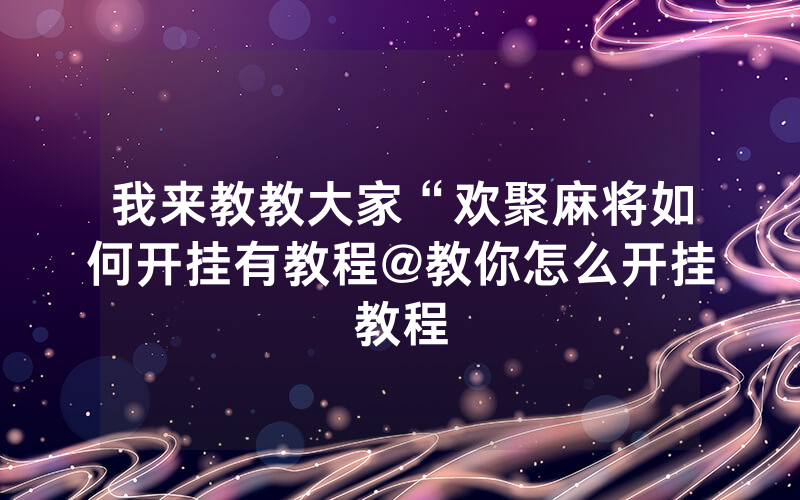 我来教教大家“欢聚麻将如何开挂有教程@教你怎么开挂教程