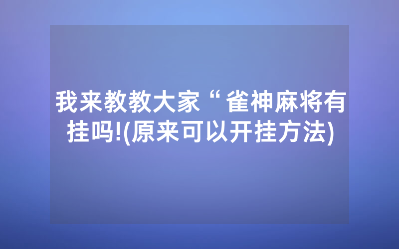 我来教教大家“雀神麻将有挂吗!(原来可以开挂方法)
