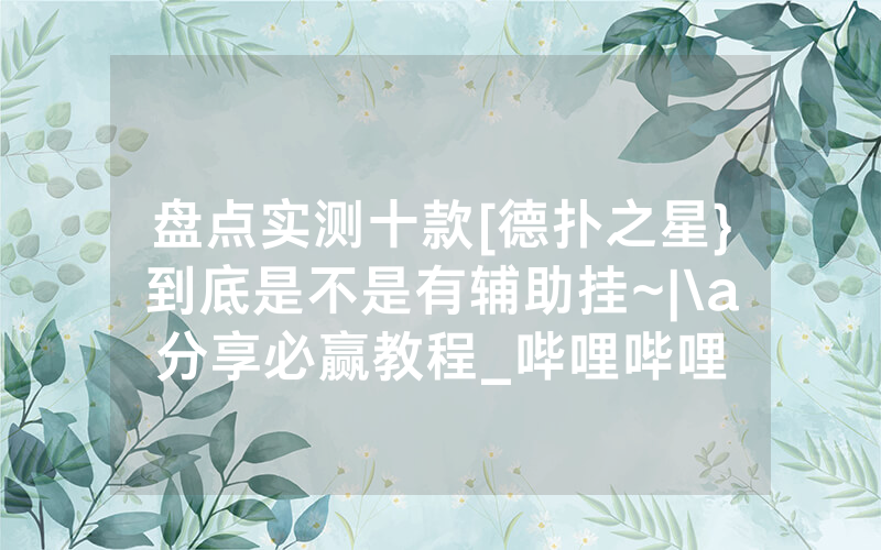 盘点实测十款[德扑之星}到底是不是有辅助挂~|\a分享必赢教程_哔哩哔哩