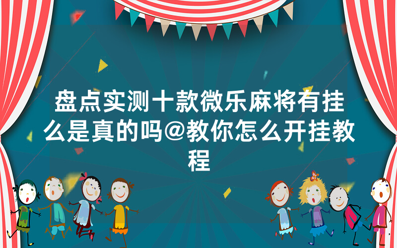 盘点实测十款微乐麻将有挂么是真的吗@教你怎么开挂教程