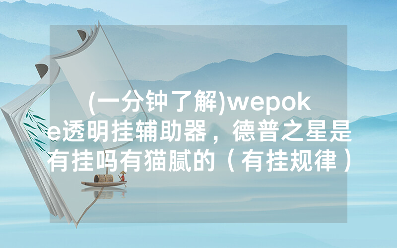 (一分钟了解)wepoke透明挂辅助器，德普之星是有挂吗有猫腻的（有挂规律）