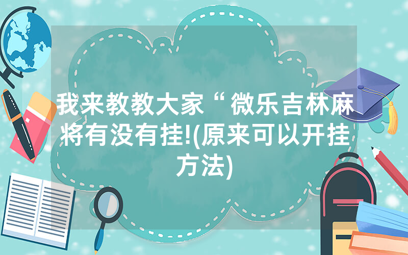 我来教教大家“微乐吉林麻将有没有挂!(原来可以开挂方法)